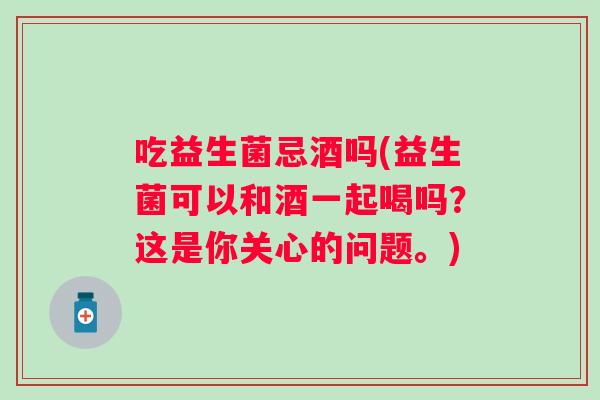 吃益生菌忌酒吗(益生菌可以和酒一起喝吗？这是你关心的问题。)