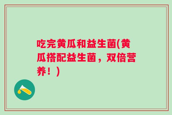 吃完黄瓜和益生菌(黄瓜搭配益生菌，双倍营养！)