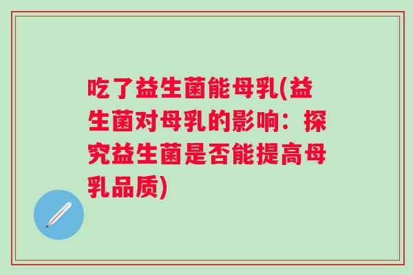 吃了益生菌能母乳(益生菌对母乳的影响:探究益生菌是否能提高母乳品质) 吃了益生菌能母乳(益生菌对母乳的影响:探究益生菌是否能提高母乳品质)
