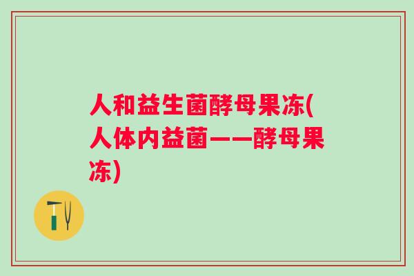 人和益生菌酵母果冻(人体内益菌——酵母果冻) 人和益生菌酵母果冻(人体内益菌——酵母果冻)