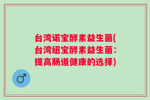 台湾诺宝酵素益生菌(台湾纽宝酵素益生菌：提高肠道健康的选择)