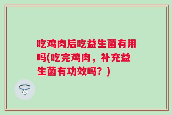 吃鸡肉后吃益生菌有用吗(吃完鸡肉，补充益生菌有功效吗？)