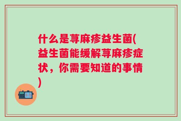 什么是荨麻疹益生菌(益生菌能缓解荨麻疹症状,你需要知道的事情) 什么是荨麻疹益生菌(益生菌能缓解荨麻疹症状,你需要知道的事情)