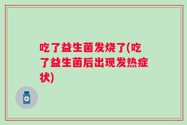 吃了益生菌发烧了(吃了益生菌后出现发热症状) 吃了益生菌发烧了(吃了益生菌后出现发热症状)