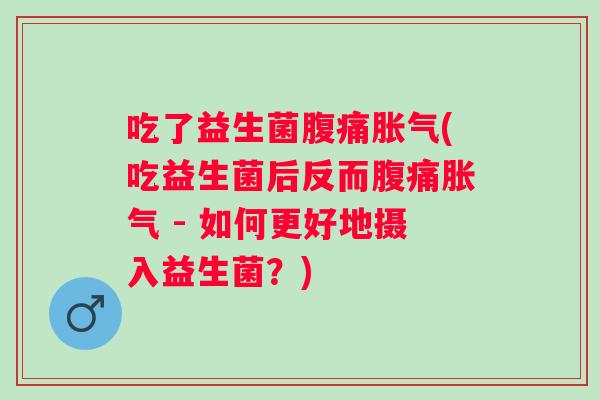 吃了益生菌(吃益生菌后反而 - 如何更好地摄入益生菌？)