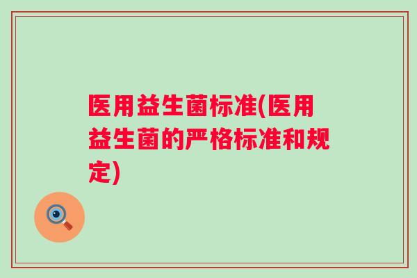 医用益生菌标准(医用益生菌的严格标准和规定)