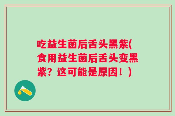 吃益生菌后舌头黑紫(食用益生菌后舌头变黑紫？这可能是原因！)