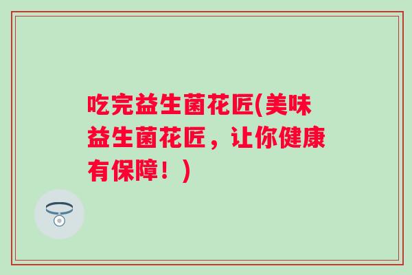 吃完益生菌花匠(美味益生菌花匠，让你健康有保障！)