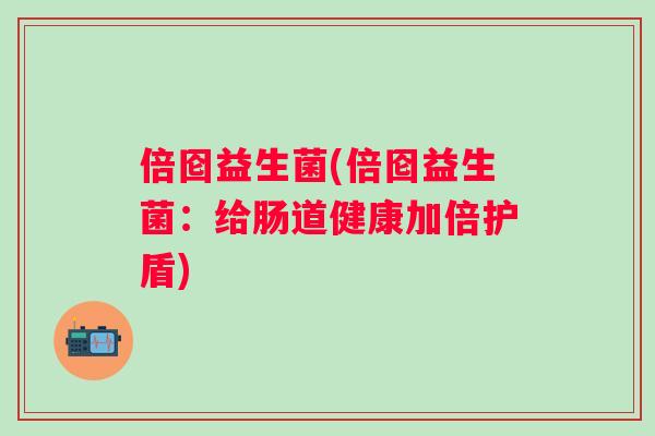 倍囵益生菌(倍囵益生菌：给肠道健康加倍护盾)