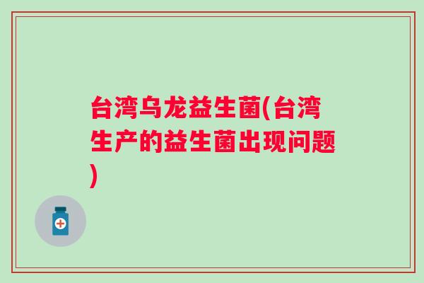 台湾乌龙益生菌(台湾生产的益生菌出现问题) 台湾乌龙益生菌(台湾生产的益生菌出现问题)