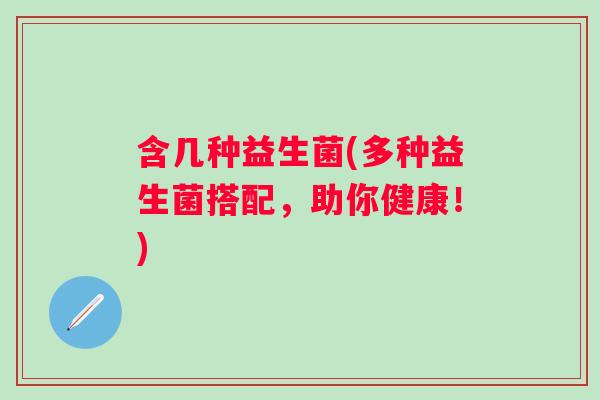 含几种益生菌(多种益生菌搭配，助你健康！)