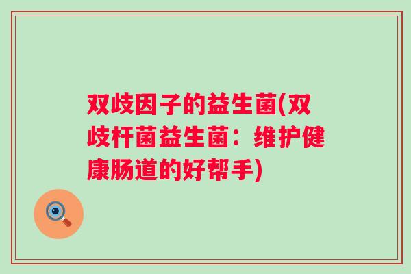 双歧因子的益生菌(双歧杆菌益生菌:维护健康肠道的好帮手) 双歧因子的益生菌(双歧杆菌益生菌:维护健康肠道的好帮手)