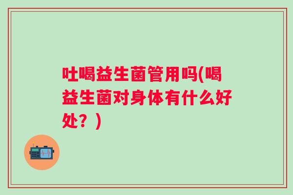 吐喝益生菌管用吗(喝益生菌对身体有什么好处?) 吐喝益生菌管用吗(喝益生菌对身体有什么好处?)