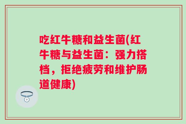 吃红牛糖和益生菌(红牛糖与益生菌：强力搭档，拒绝疲劳和维护肠道健康)