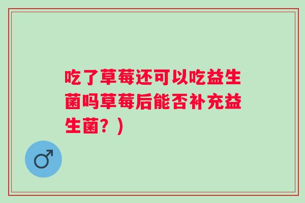吃了草莓还可以吃益生菌吗草莓后能否补充益生菌？)