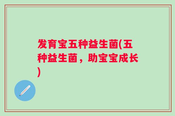 发育宝五种益生菌(五种益生菌，助宝宝成长)