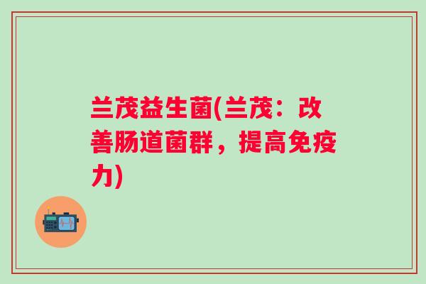 兰茂益生菌(兰茂：改善肠道菌群，提高力)