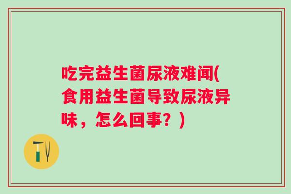 吃完益生菌尿液难闻(食用益生菌导致尿液异味，怎么回事？)