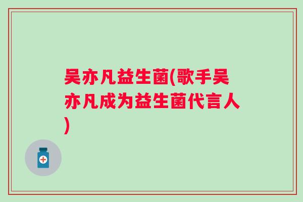 吴亦凡益生菌(歌手吴亦凡成为益生菌代言人)