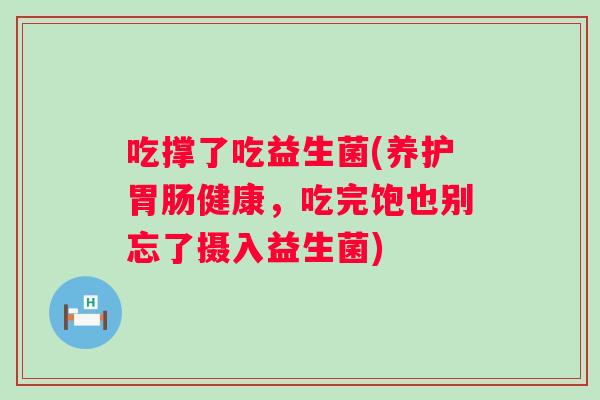 吃撑了吃益生菌(养护健康，吃完饱也别忘了摄入益生菌)