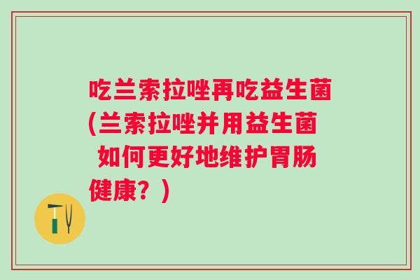吃兰索拉唑再吃益生菌(兰索拉唑并用益生菌 如何更好地维护健康？)
