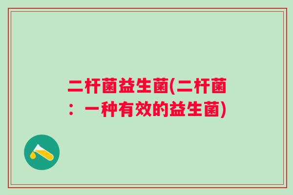 二杆菌益生菌(二杆菌：一种有效的益生菌)