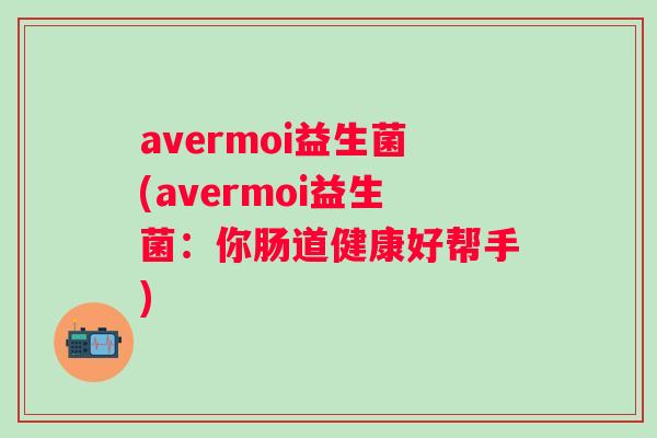 avermoi益生菌(avermoi益生菌：你肠道健康好帮手)
