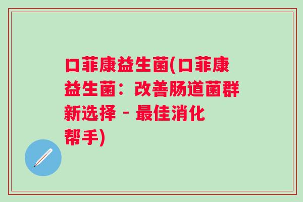 口菲康益生菌(口菲康益生菌：改善肠道菌群新选择 - 佳消化帮手)