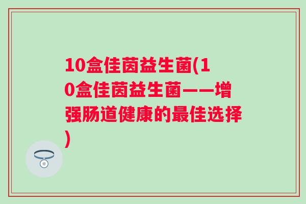 10盒佳茵益生菌(10盒佳茵益生菌——增强肠道健康的佳选择) 10盒佳茵益生菌(10盒佳茵益生菌——增强肠道健康的佳选择)