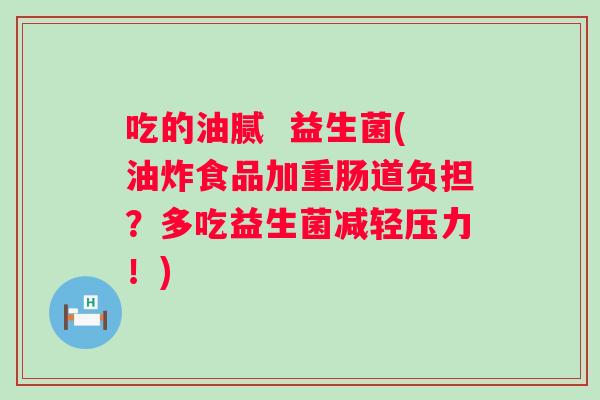 吃的油腻 益生菌(油炸食品加重肠道负担?多吃益生菌减轻压力!) 吃的油腻 益生菌(油炸食品加重肠道负担?多吃益生菌减轻压力!)