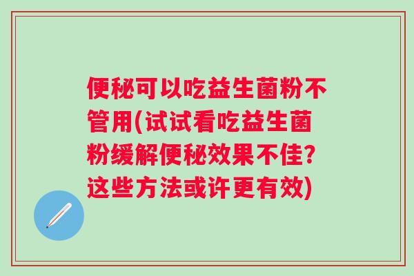 可以吃益生菌粉不管用(试试看吃益生菌粉缓解效果不佳？这些方法或许更有效)