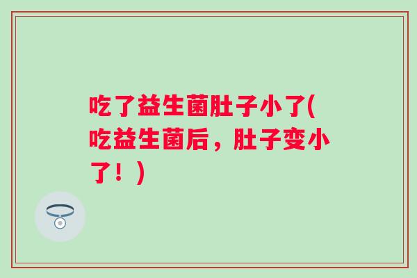 吃了益生菌肚子小了(吃益生菌后，肚子变小了！)