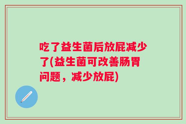 吃了益生菌后放屁减少了(益生菌可改善肠胃问题，减少放屁)