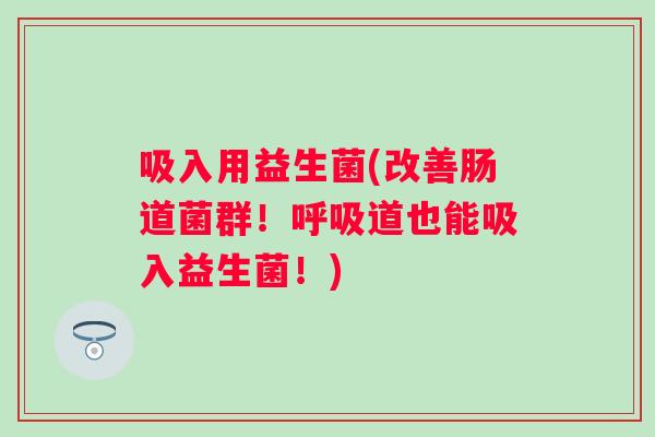 吸入用益生菌(改善肠道菌群！道也能吸入益生菌！)