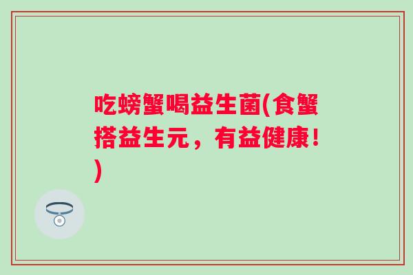 吃螃蟹喝益生菌(食蟹搭益生元，有益健康！)