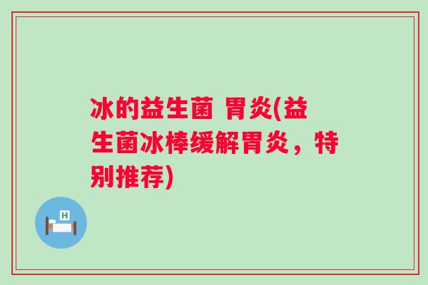 冰的益生菌 (益生菌冰棒缓解,特别推荐) 冰的益生菌 (益生菌冰棒缓解,特别推荐)