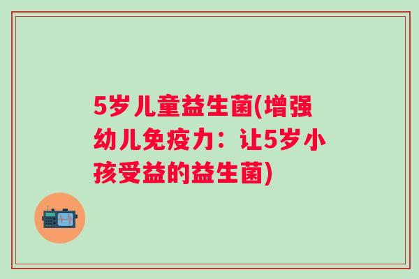 5岁儿童益生菌(增强幼儿力:让5岁小孩受益的益生菌) 5岁儿童益生菌(增强幼儿力:让5岁小孩受益的益生菌)