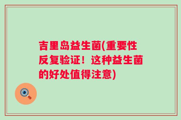 吉里岛益生菌(重要性反复验证！这种益生菌的好处值得注意)