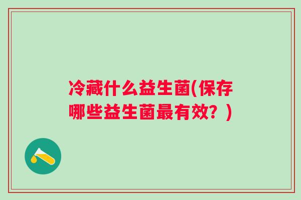 冷藏什么益生菌(保存哪些益生菌有效？)