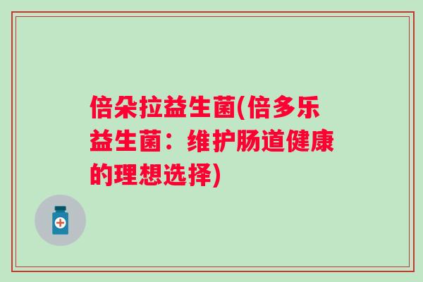 倍朵拉益生菌(倍多乐益生菌:维护肠道健康的理想选择) 倍朵拉益生菌(倍多乐益生菌:维护肠道健康的理想选择)