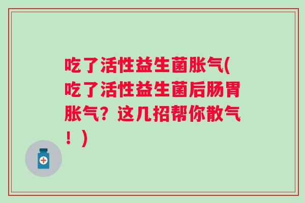吃了活性益生菌(吃了活性益生菌后肠胃?这几招帮你散气!) 吃了活性益生菌(吃了活性益生菌后肠胃?这几招帮你散气!)