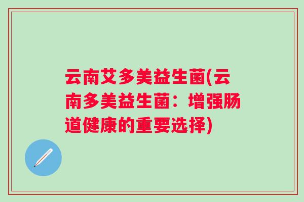 云南艾多美益生菌(云南多美益生菌:增强肠道健康的重要选择) 云南艾多美益生菌(云南多美益生菌:增强肠道健康的重要选择)