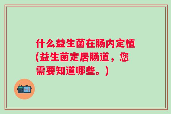 什么益生菌在肠内定植(益生菌定居肠道,您需要知道哪些。) 什么益生菌在肠内定植(益生菌定居肠道,您需要知道哪些。)