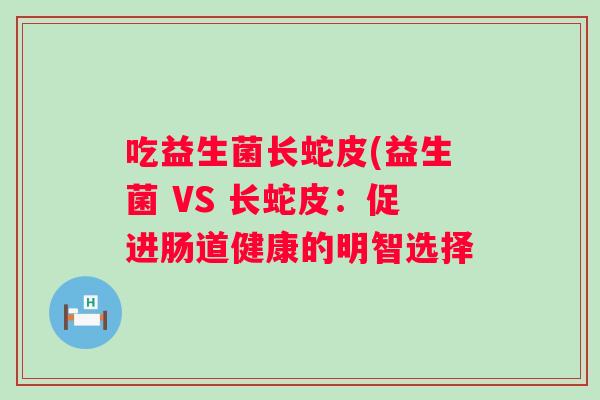 吃益生菌长蛇皮(益生菌 VS 长蛇皮:促进肠道健康的明智选择 吃益生菌长蛇皮(益生菌 VS 长蛇皮:促进肠道健康的明智选择