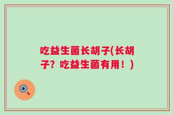 吃益生菌长胡子(长胡子?吃益生菌有用!) 吃益生菌长胡子(长胡子?吃益生菌有用!)