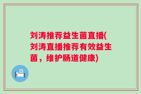刘涛推荐益生菌直播(刘涛直播推荐有效益生菌,维护肠道健康) 刘涛推荐益生菌直播(刘涛直播推荐有效益生菌,维护肠道健康)
