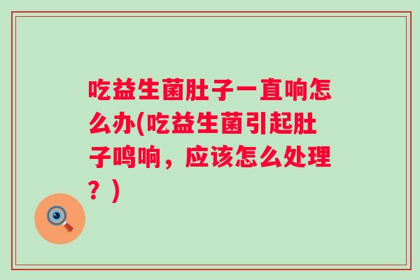 吃益生菌肚子一直响怎么办(吃益生菌引起肚子鸣响,应该怎么处理?) 吃益生菌肚子一直响怎么办(吃益生菌引起肚子鸣响,应该怎么处理?)