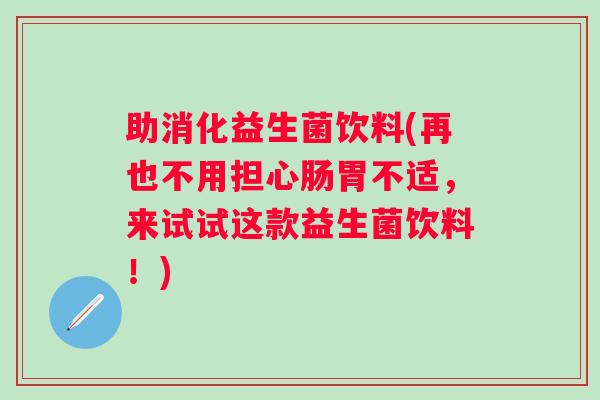 助消化益生菌饮料(再也不用担心肠胃不适,来试试这款益生菌饮料!) 助消化益生菌饮料(再也不用担心肠胃不适,来试试这款益生菌饮料!)