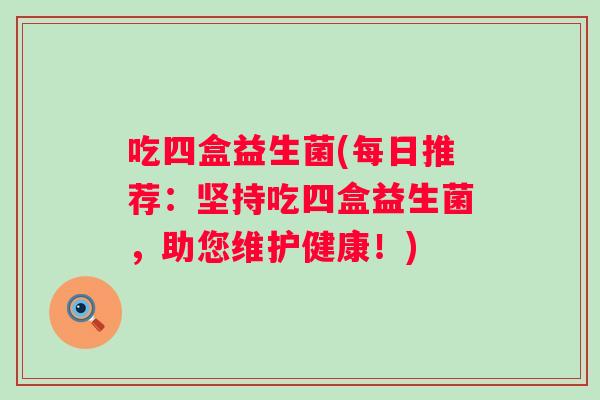吃四盒益生菌(每日推荐：坚持吃四盒益生菌，助您维护健康！)
