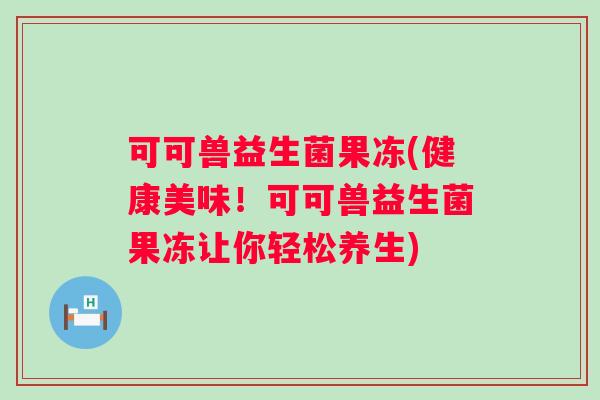 可可兽益生菌果冻(健康美味！可可兽益生菌果冻让你轻松养生)